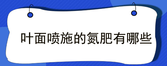 叶面喷施的氮肥有哪些