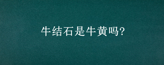 牛结石是牛黄吗?