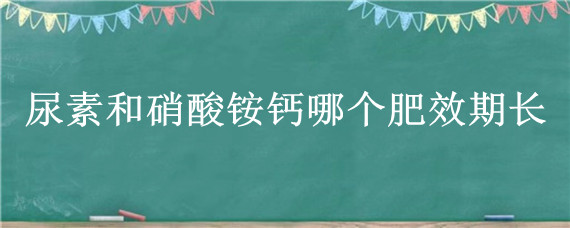 尿素和硝酸铵钙哪个肥效期长