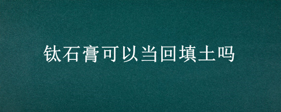 钛石膏可以当回填土吗"