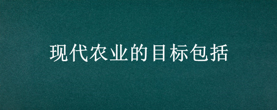 现代农业的目标包括