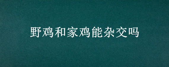 野鸡和家鸡能杂交吗