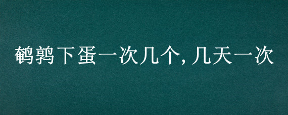 鹌鹑下蛋一次几个,几天一次