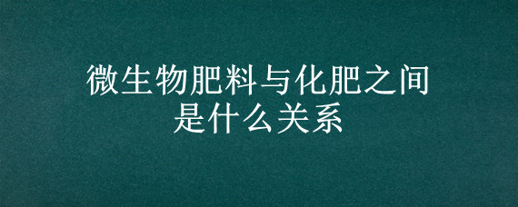 微生物肥料与化肥之间是什么关系