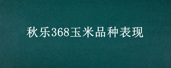 秋乐368玉米品种表现