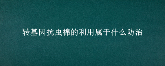 转基因抗虫棉的利用属于什么防治