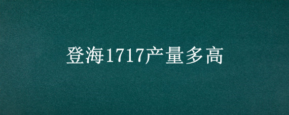 登海1717产量多高"