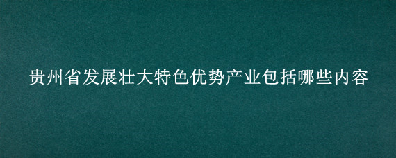 贵州省发展壮大特色优势产业包括哪些内容