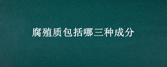 腐殖质包括哪三种成分"