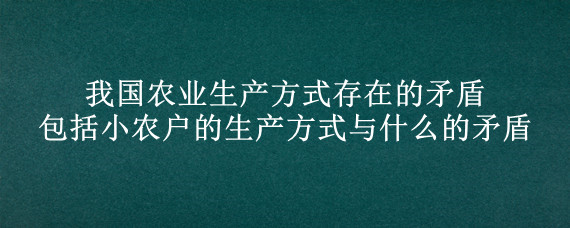 我国农业生产方式存在的矛盾包括小农户的生产方式与什么的矛盾"