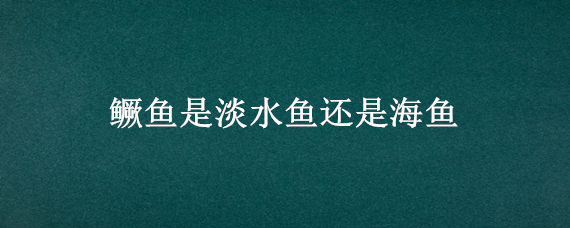 鳜鱼是淡水鱼还是海鱼