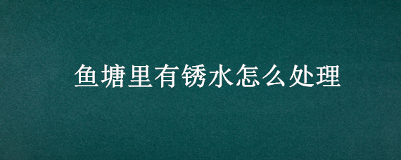 鱼塘里有锈水怎么处理"