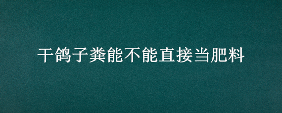 干鸽子粪能不能直接当肥料