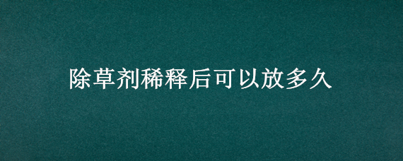 除草剂稀释后可以放多久