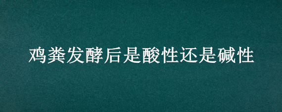 鸡粪发酵后是酸性还是碱性