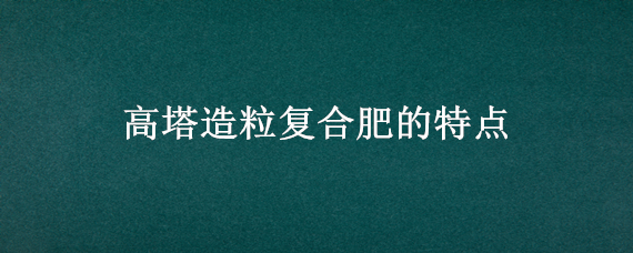 高塔造粒复合肥的特点