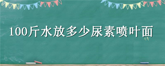 100斤水放多少尿素喷叶面