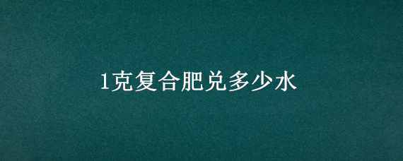 1克复合肥兑多少水