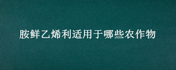 胺鲜乙烯利适用于哪些农作物