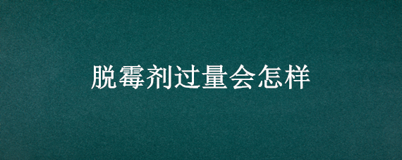 脱霉剂过量会怎样