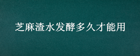 芝麻渣水发酵多久才能用