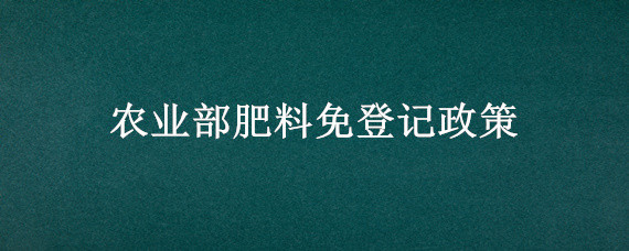 农业部肥料免登记政策"