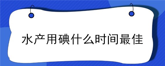 水产用碘什么时间最佳"