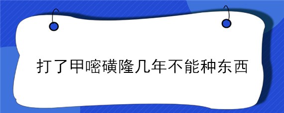 打了甲嘧磺隆几年不能种东西"