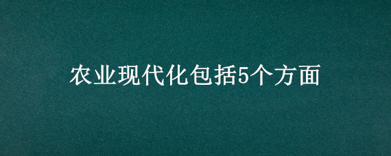 农业现代化包括5个方面"