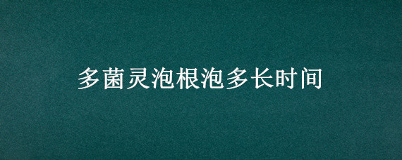 多菌灵泡根泡多长时间"