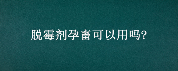 脱霉剂孕畜可以用吗?