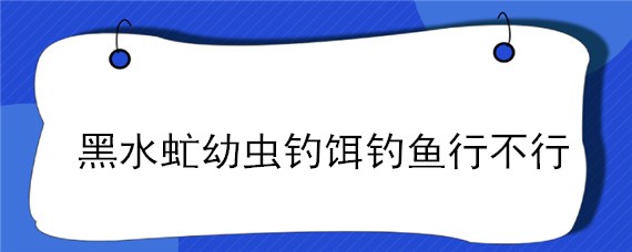 黑水虻幼虫钓饵钓鱼行不行"