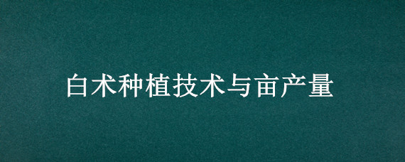 白术种植技术与亩产量