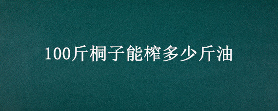 100斤桐子能榨多少斤油"