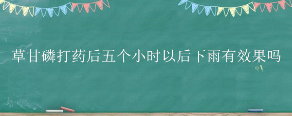 草甘磷打药后五个小时以后下雨有效果吗"