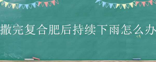 撒完复合肥后持续下雨怎么办"